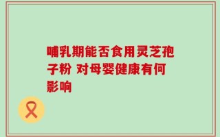 哺乳期能否食用灵芝孢子粉 对母婴健康有何影响