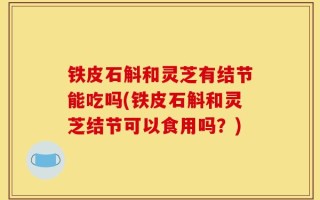铁皮石斛和灵芝有结节能吃吗(铁皮石斛和灵芝结节可以食用吗？)