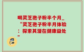 喝灵芝孢子粉半个月_“灵芝孢子粉半月体验：探索其潜在健康益处”