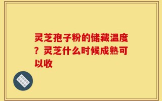 灵芝孢子粉的储藏温度？灵芝什么时候成熟可以收