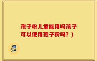 孢子粉儿童能用吗孩子可以使用孢子粉吗？)