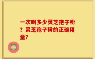 一次喝多少灵芝孢子粉？灵芝孢子粉的正确用量？