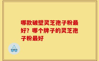 哪款破壁灵芝孢子粉最好？哪个牌子的灵芝孢子粉最好