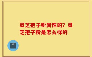 灵芝孢子粉属性的？灵芝孢子粉是怎么样的