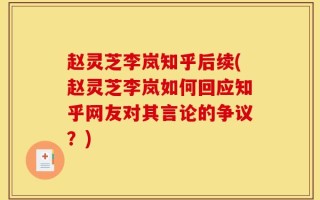 赵灵芝李岚知乎后续(赵灵芝李岚如何回应知乎网友对其言论的争议？)