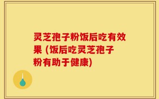 灵芝孢子粉饭后吃有效果 (饭后吃灵芝孢子粉有助于健康)