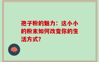 孢子粉的魅力：这小小的粉末如何改变你的生活方式？