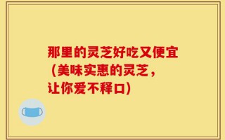 那里的灵芝好吃又便宜 (美味实惠的灵芝，让你爱不释口)