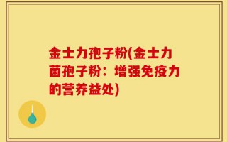 金士力孢子粉(金士力菌孢子粉：增强免疫力的营养益处)