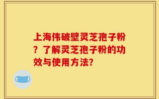 上海伟破壁灵芝孢子粉？了解灵芝孢子粉的功效与使用方法？