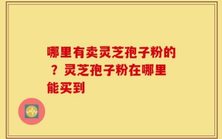 哪里有卖灵芝孢子粉的 ？灵芝孢子粉在哪里能买到