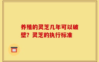 养殖的灵芝几年可以破壁？灵芝的执行标准