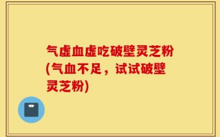 气虚血虚吃破壁灵芝粉(气血不足，试试破壁灵芝粉)