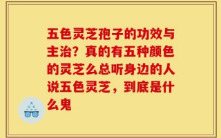五色灵芝孢子的功效与主治？真的有五种颜色的灵芝么总听身边的人说五色灵芝，到底是什么鬼