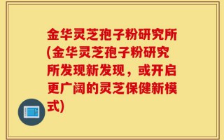 金华灵芝孢子粉研究所(金华灵芝孢子粉研究所发现新发现，或开启更广阔的灵芝保健新模式)