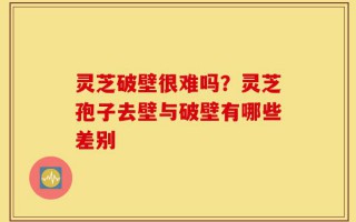 灵芝破壁很难吗？灵芝孢子去壁与破壁有哪些差别