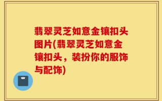 翡翠灵芝如意金镶扣头图片(翡翠灵芝如意金镶扣头，装扮你的服饰与配饰)