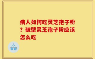 病人如何吃灵芝孢子粉？破壁灵芝孢子粉应该怎么吃