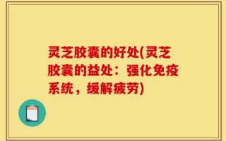 灵芝胶囊的好处(灵芝胶囊的益处：强化免疫系统，缓解疲劳)