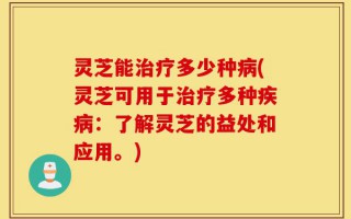 灵芝能治疗多少种病(灵芝可用于治疗多种疾病：了解灵芝的益处和应用。)