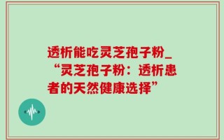 透析能吃灵芝孢子粉_“灵芝孢子粉：透析患者的天然健康选择”