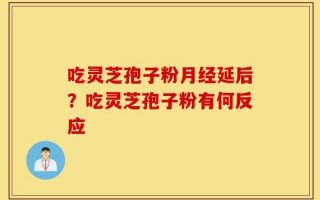 吃灵芝孢子粉月经延后？吃灵芝孢子粉有何反应