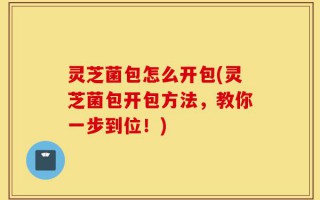 灵芝菌包怎么开包(灵芝菌包开包方法，教你一步到位！)
