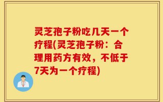 灵芝孢子粉吃几天一个疗程(灵芝孢子粉：合理用药方有效，不低于7天为一个疗程)