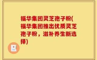 福华集团灵芝孢子粉(福华集团推出优质灵芝孢子粉，滋补养生新选择)