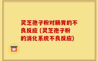 灵芝孢子粉对肠胃的不良反应 (灵芝孢子粉的消化系统不良反应)