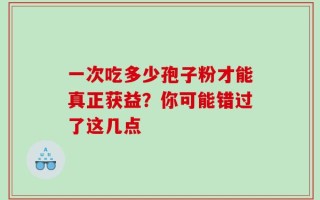 一次吃多少孢子粉才能真正获益？你可能错过了这几点