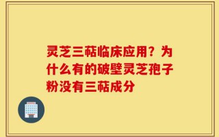 灵芝三萜临床应用？为什么有的破壁灵芝孢子粉没有三萜成分