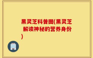 黑灵芝科普图(黑灵芝 解读神秘的营养身份)