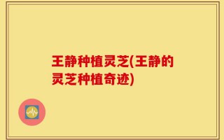 王静种植灵芝(王静的灵芝种植奇迹)