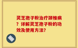 灵芝孢子粉治疗颈椎病？详解灵芝孢子粉的功效及使用方法？