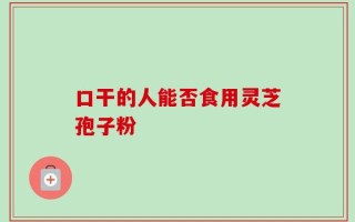 口干的人能否食用灵芝孢子粉
