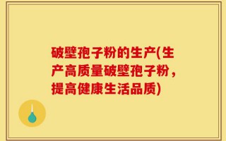 破壁孢子粉的生产(生产高质量破壁孢子粉，提高健康生活品质)