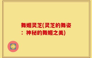 舞媚灵芝(灵芝的舞姿：神秘的舞媚之美)