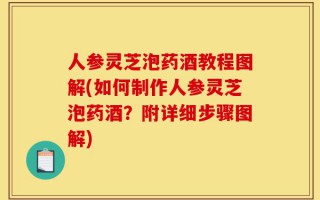 人参灵芝泡药酒教程图解(如何制作人参灵芝泡药酒？附详细步骤图解)