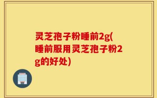 灵芝孢子粉睡前2g(睡前服用灵芝孢子粉2g的好处)