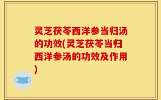 灵芝茯苓西洋参当归汤的功效(灵芝茯苓当归西洋参汤的功效及作用)