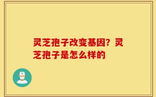 灵芝孢子改变基因？灵芝孢子是怎么样的