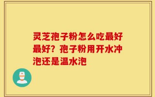 灵芝孢子粉怎么吃最好最好？孢子粉用开水冲泡还是温水泡