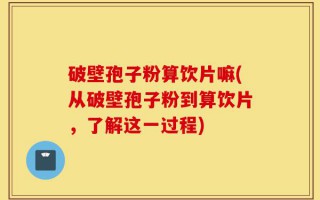 破壁孢子粉算饮片嘛(从破壁孢子粉到算饮片，了解这一过程)
