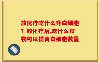 放化疗吃什么升白细胞？放化疗后,吃什么食物可以提高白细胞数量