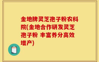 金地牌灵芝孢子粉农科院(金地合作研发灵芝孢子粉 丰富养分高效增产)