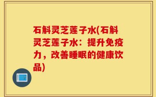 石斛灵芝莲子水(石斛灵芝莲子水：提升免疫力，改善睡眠的健康饮品)