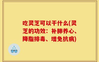 吃灵芝可以干什么(灵芝的功效：补肺养心、降脂排毒、增免抗病)