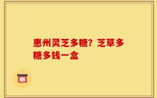 惠州灵芝多糖？芝草多糖多钱一盒