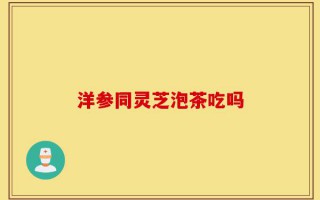 洋参同灵芝泡茶吃吗